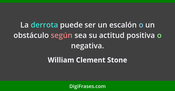 La derrota puede ser un escalón o un obstáculo según sea su actitud positiva o negativa.... - William Clement Stone
