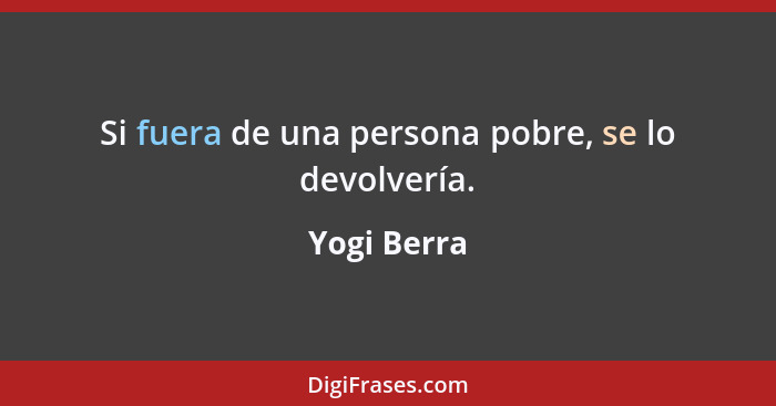 Si fuera de una persona pobre, se lo devolvería.... - Yogi Berra