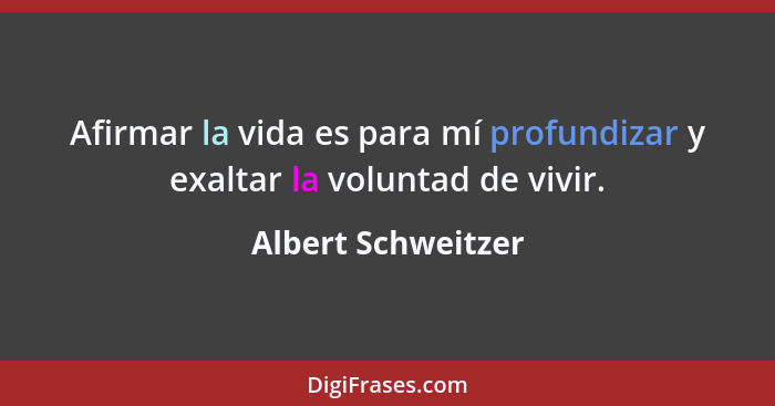 Afirmar la vida es para mí profundizar y exaltar la voluntad de vivir.... - Albert Schweitzer