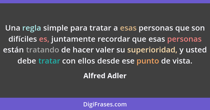 Una regla simple para tratar a esas personas que son difíciles es, juntamente recordar que esas personas están tratando de hacer valer... - Alfred Adler