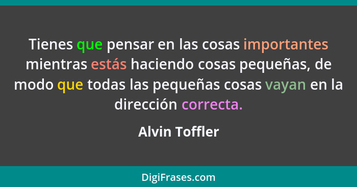 Tienes que pensar en las cosas importantes mientras estás haciendo cosas pequeñas, de modo que todas las pequeñas cosas vayan en la di... - Alvin Toffler