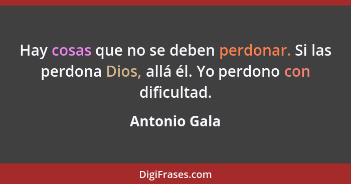 Hay cosas que no se deben perdonar. Si las perdona Dios, allá él. Yo perdono con dificultad.... - Antonio Gala