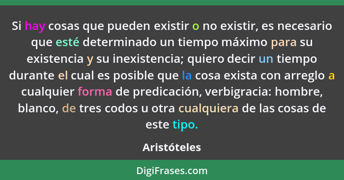 Si hay cosas que pueden existir o no existir, es necesario que esté determinado un tiempo máximo para su existencia y su inexistencia; q... - Aristóteles