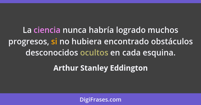 La ciencia nunca habría logrado muchos progresos, si no hubiera encontrado obstáculos desconocidos ocultos en cada esquina.... - Arthur Stanley Eddington