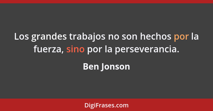 Los grandes trabajos no son hechos por la fuerza, sino por la perseverancia.... - Ben Jonson