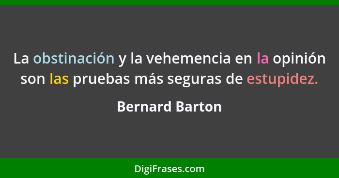 La obstinación y la vehemencia en la opinión son las pruebas más seguras de estupidez.... - Bernard Barton