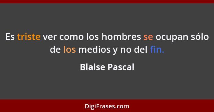 Es triste ver como los hombres se ocupan sólo de los medios y no del fin.... - Blaise Pascal