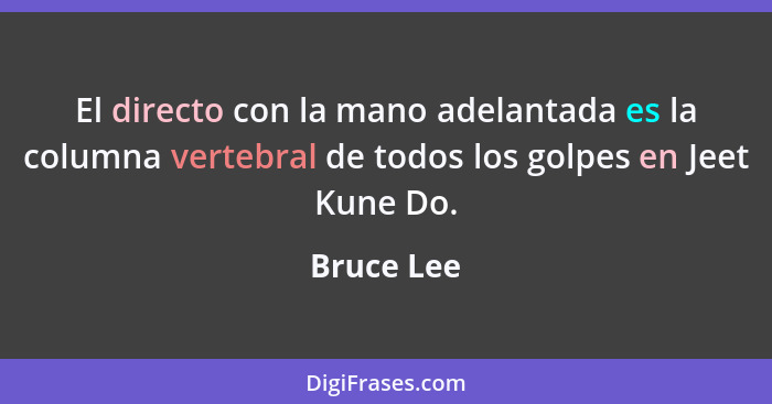 El directo con la mano adelantada es la columna vertebral de todos los golpes en Jeet Kune Do.... - Bruce Lee