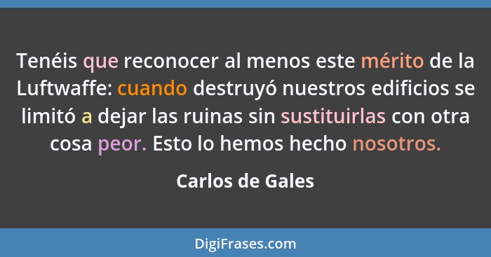 Tenéis que reconocer al menos este mérito de la Luftwaffe: cuando destruyó nuestros edificios se limitó a dejar las ruinas sin susti... - Carlos de Gales