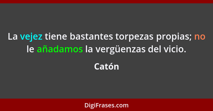 La vejez tiene bastantes torpezas propias; no le añadamos la vergüenzas del vicio.... - Catón