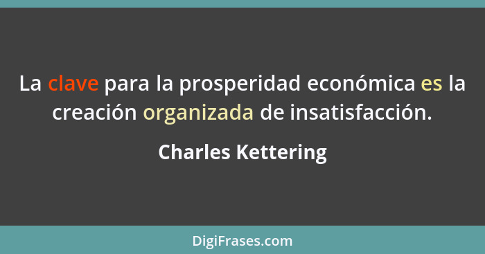 La clave para la prosperidad económica es la creación organizada de insatisfacción.... - Charles Kettering