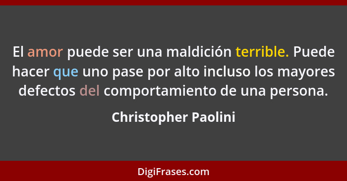 El amor puede ser una maldición terrible. Puede hacer que uno pase por alto incluso los mayores defectos del comportamiento de u... - Christopher Paolini