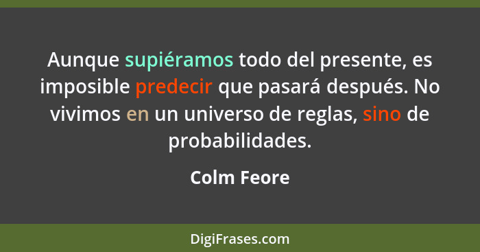 Aunque supiéramos todo del presente, es imposible predecir que pasará después. No vivimos en un universo de reglas, sino de probabilidade... - Colm Feore