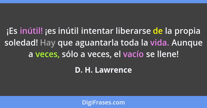 ¡Es inútil! ¡es inútil intentar liberarse de la propia soledad! Hay que aguantarla toda la vida. Aunque a veces, sólo a veces, el vac... - D. H. Lawrence