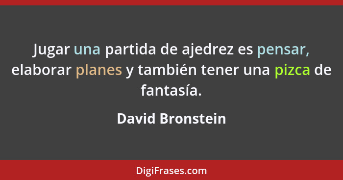 Jugar una partida de ajedrez es pensar, elaborar planes y también tener una pizca de fantasía.... - David Bronstein