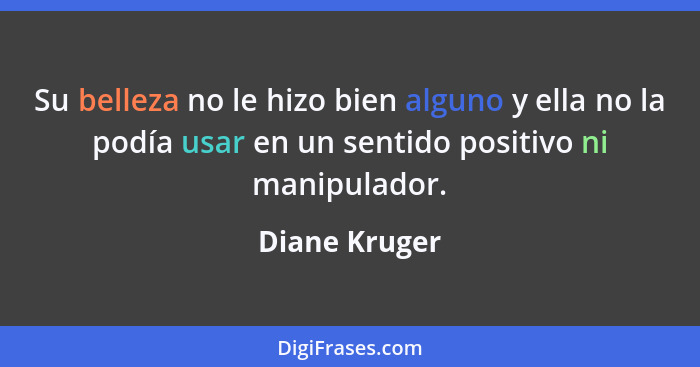 Su belleza no le hizo bien alguno y ella no la podía usar en un sentido positivo ni manipulador.... - Diane Kruger