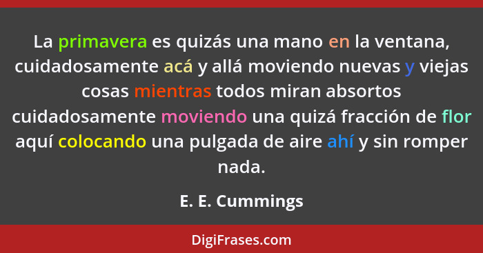 La primavera es quizás una mano en la ventana, cuidadosamente acá y allá moviendo nuevas y viejas cosas mientras todos miran absortos... - E. E. Cummings