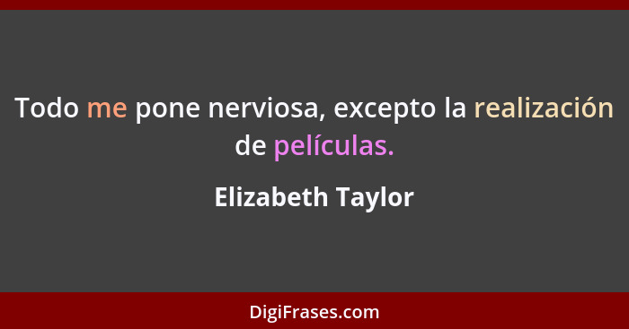 Todo me pone nerviosa, excepto la realización de películas.... - Elizabeth Taylor