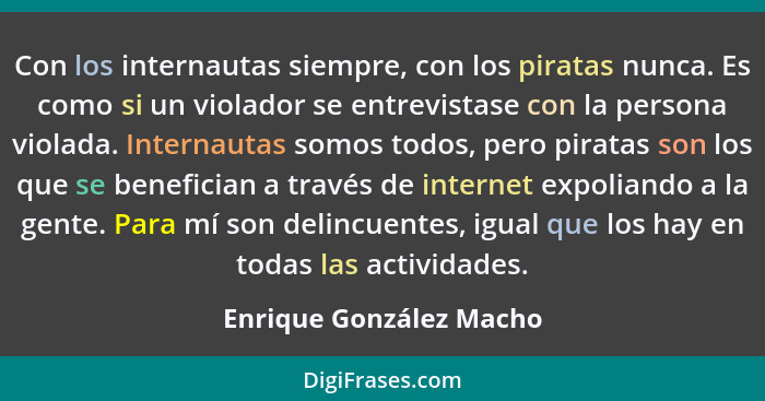 Con los internautas siempre, con los piratas nunca. Es como si un violador se entrevistase con la persona violada. Internauta... - Enrique González Macho