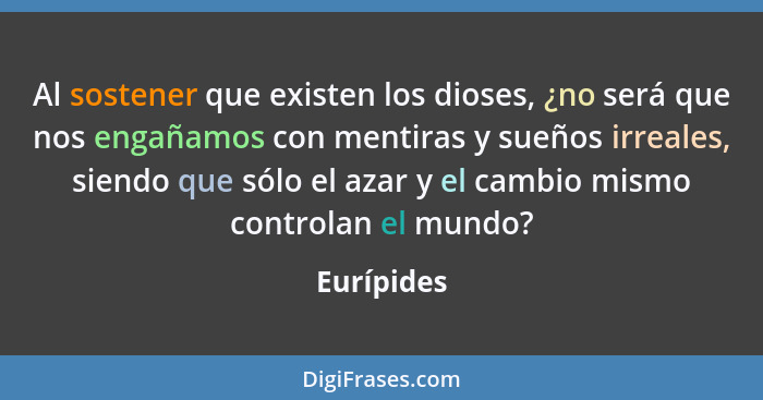 Al sostener que existen los dioses, ¿no será que nos engañamos con mentiras y sueños irreales, siendo que sólo el azar y el cambio mismo c... - Eurípides