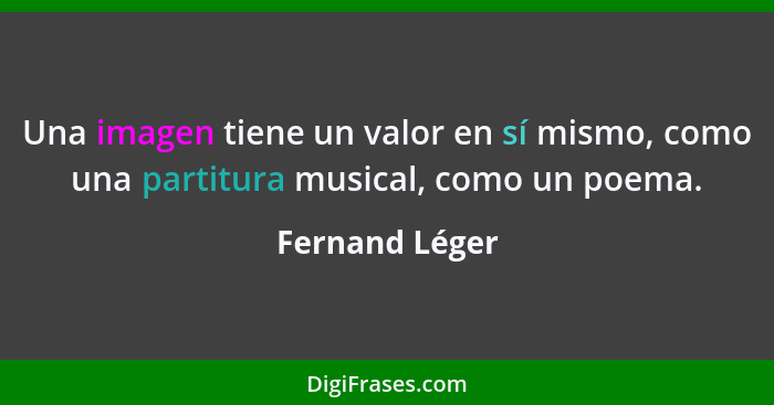 Una imagen tiene un valor en sí mismo, como una partitura musical, como un poema.... - Fernand Léger