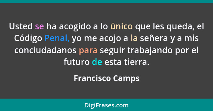 Usted se ha acogido a lo único que les queda, el Código Penal, yo me acojo a la señera y a mis conciudadanos para seguir trabajando... - Francisco Camps