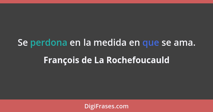 Se perdona en la medida en que se ama.... - François de La Rochefoucauld