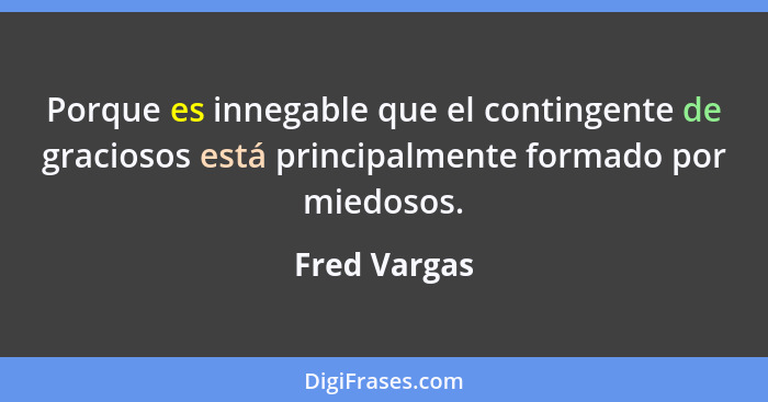 Porque es innegable que el contingente de graciosos está principalmente formado por miedosos.... - Fred Vargas