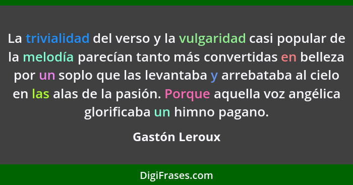 La trivialidad del verso y la vulgaridad casi popular de la melodía parecían tanto más convertidas en belleza por un soplo que las lev... - Gastón Leroux