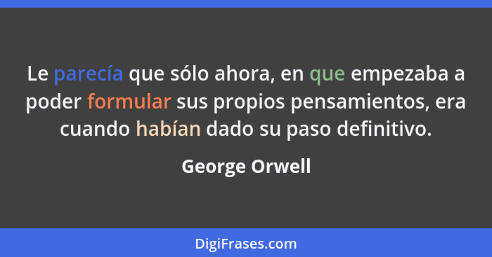 Le parecía que sólo ahora, en que empezaba a poder formular sus propios pensamientos, era cuando habían dado su paso definitivo.... - George Orwell