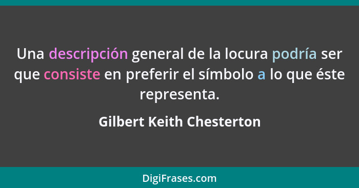 Una descripción general de la locura podría ser que consiste en preferir el símbolo a lo que éste representa.... - Gilbert Keith Chesterton