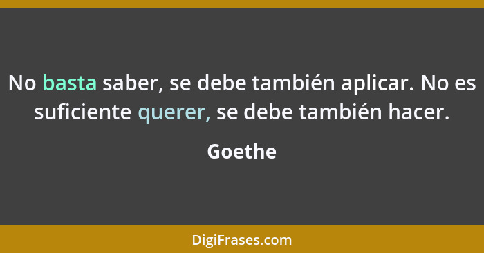 No basta saber, se debe también aplicar. No es suficiente querer, se debe también hacer.... - Goethe