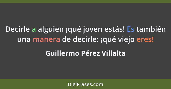 Decirle a alguien ¡qué joven estás! Es también una manera de decirle: ¡qué viejo eres!... - Guillermo Pérez Villalta