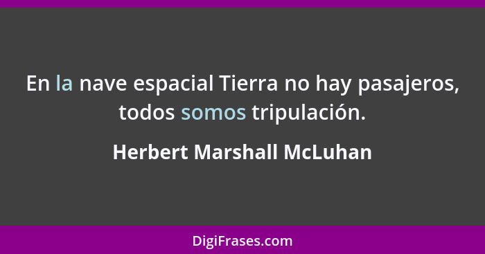 En la nave espacial Tierra no hay pasajeros, todos somos tripulación.... - Herbert Marshall McLuhan