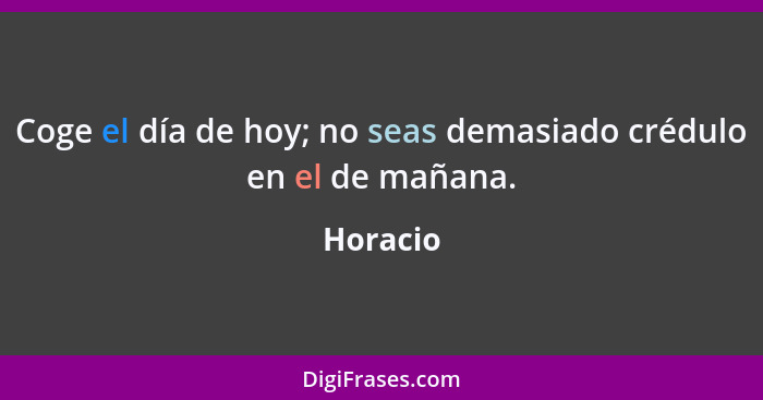 Coge el día de hoy; no seas demasiado crédulo en el de mañana.... - Horacio