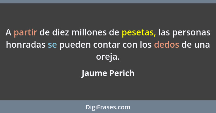 A partir de diez millones de pesetas, las personas honradas se pueden contar con los dedos de una oreja.... - Jaume Perich