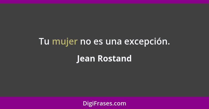 Tu mujer no es una excepción.... - Jean Rostand