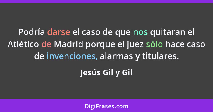 Podría darse el caso de que nos quitaran el Atlético de Madrid porque el juez sólo hace caso de invenciones, alarmas y titulares.... - Jesús Gil y Gil