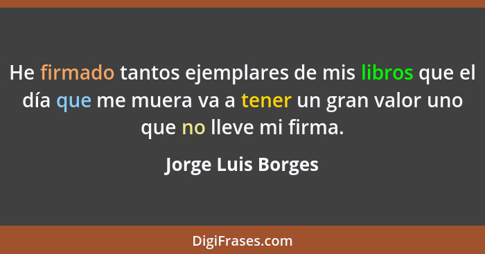 He firmado tantos ejemplares de mis libros que el día que me muera va a tener un gran valor uno que no lleve mi firma.... - Jorge Luis Borges