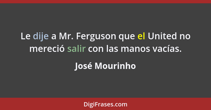 Le dije a Mr. Ferguson que el United no mereció salir con las manos vacías.... - José Mourinho