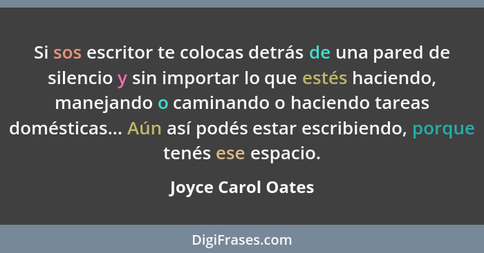 Si sos escritor te colocas detrás de una pared de silencio y sin importar lo que estés haciendo, manejando o caminando o haciendo... - Joyce Carol Oates