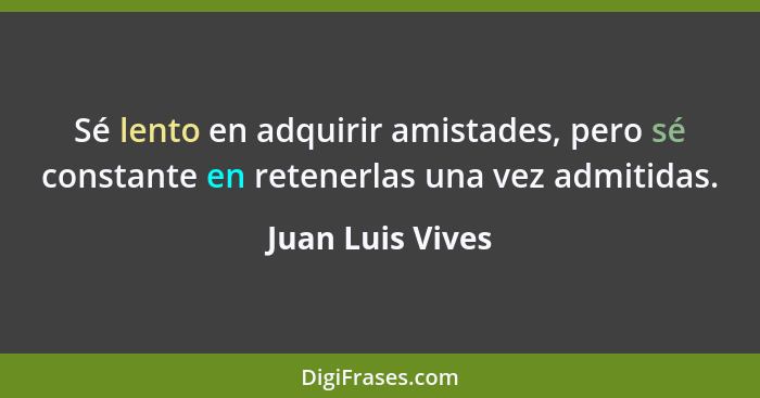 Sé lento en adquirir amistades, pero sé constante en retenerlas una vez admitidas.... - Juan Luis Vives