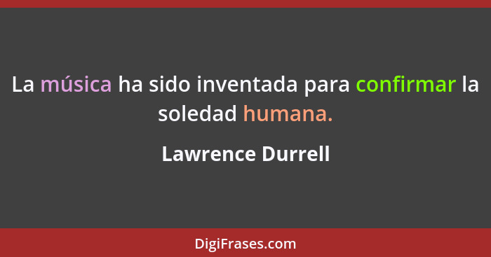 La música ha sido inventada para confirmar la soledad humana.... - Lawrence Durrell