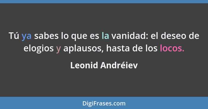 Tú ya sabes lo que es la vanidad: el deseo de elogios y aplausos, hasta de los locos.... - Leonid Andréiev