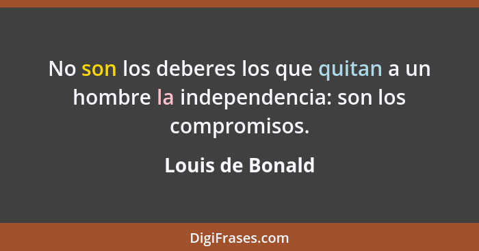 No son los deberes los que quitan a un hombre la independencia: son los compromisos.... - Louis de Bonald