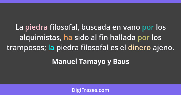 La piedra filosofal, buscada en vano por los alquimistas, ha sido al fin hallada por los tramposos; la piedra filosofal es el d... - Manuel Tamayo y Baus