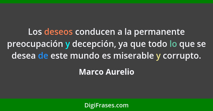 Los deseos conducen a la permanente preocupación y decepción, ya que todo lo que se desea de este mundo es miserable y corrupto.... - Marco Aurelio