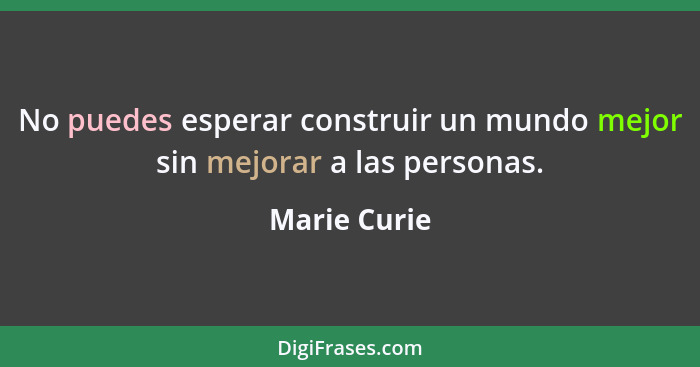 No puedes esperar construir un mundo mejor sin mejorar a las personas.... - Marie Curie