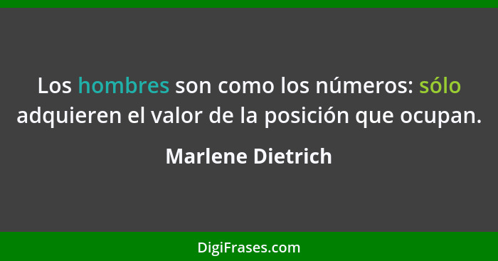 Los hombres son como los números: sólo adquieren el valor de la posición que ocupan.... - Marlene Dietrich