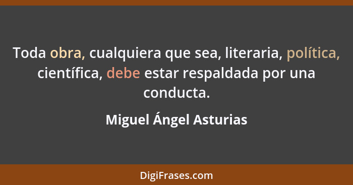 Toda obra, cualquiera que sea, literaria, política, científica, debe estar respaldada por una conducta.... - Miguel Ángel Asturias